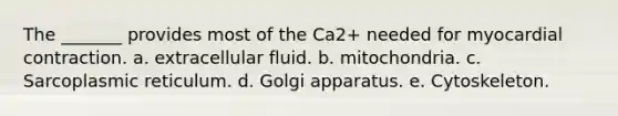 The _______ provides most of the Ca2+ needed for myocardial contraction. a. extracellular fluid. b. mitochondria. c. Sarcoplasmic reticulum. d. Golgi apparatus. e. Cytoskeleton.