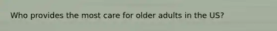 Who provides the most care for older adults in the US?