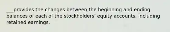 ___provides the changes between the beginning and ending balances of each of the stockholders' equity accounts, including retained earnings.