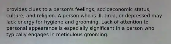 provides clues to a person's feelings, socioeconomic status, culture, and religion. A person who is ill, tired, or depressed may lack energy for hygiene and grooming. Lack of attention to personal appearance is especially significant in a person who typically engages in meticulous grooming.