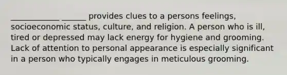 ____________ ______ provides clues to a persons feelings, socioeconomic status, culture, and religion. A person who is ill, tired or depressed may lack energy for hygiene and grooming. Lack of attention to personal appearance is especially significant in a person who typically engages in meticulous grooming.