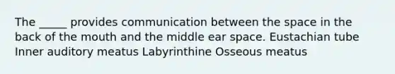 The _____ provides communication between the space in the back of the mouth and the middle ear space. Eustachian tube Inner auditory meatus Labyrinthine Osseous meatus