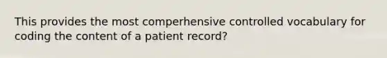 This provides the most comperhensive controlled vocabulary for coding the content of a patient record?