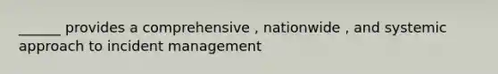 ______ provides a comprehensive , nationwide , and systemic approach to incident management