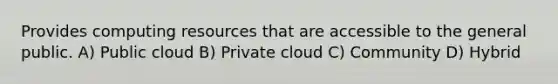 Provides computing resources that are accessible to the general public. A) Public cloud B) Private cloud C) Community D) Hybrid