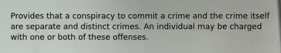 Provides that a conspiracy to commit a crime and the crime itself are separate and distinct crimes. An individual may be charged with one or both of these offenses.