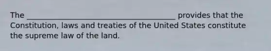 The _______________________________________ provides that the Constitution, laws and treaties of the United States constitute the supreme law of the land.