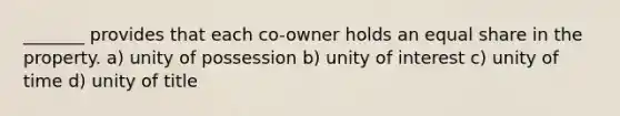 _______ provides that each co-owner holds an equal share in the property. a) unity of possession b) unity of interest c) unity of time d) unity of title