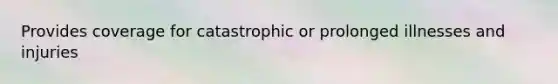 Provides coverage for catastrophic or prolonged illnesses and injuries