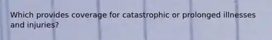 Which provides coverage for catastrophic or prolonged illnesses and injuries?