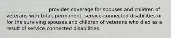 _________________ provides coverage for spouses and children of veterans with total, permanent, service-connected disabilities or for the surviving spouses and children of veterans who died as a result of service-connected disabilities.