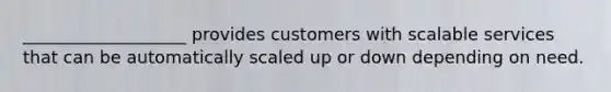 ___________________ provides customers with scalable services that can be automatically scaled up or down depending on need.