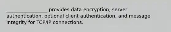 _________________ provides data encryption, server authentication, optional client authentication, and message integrity for TCP/IP connections.