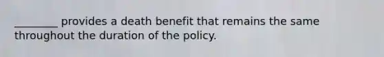 ________ provides a death benefit that remains the same throughout the duration of the policy.