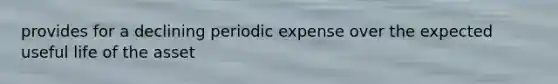 provides for a declining periodic expense over the expected useful life of the asset
