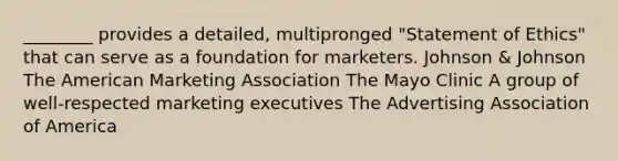 ________ provides a detailed, multipronged "Statement of Ethics" that can serve as a foundation for marketers. Johnson & Johnson The American Marketing Association The Mayo Clinic A group of well-respected marketing executives The Advertising Association of America