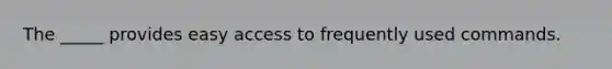 The _____ provides easy access to frequently used commands.