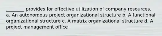 ________ provides for effective utilization of company resources. a. An autonomous project organizational structure b. A functional organizational structure c. A matrix organizational structure d. A project management office