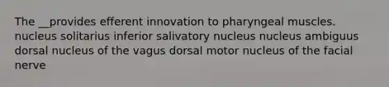 The __provides efferent innovation to pharyngeal muscles. nucleus solitarius inferior salivatory nucleus nucleus ambiguus dorsal nucleus of the vagus dorsal motor nucleus of the facial nerve