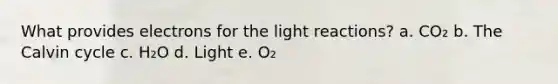 What provides electrons for the light reactions? a. CO₂ b. The Calvin cycle c. H₂O d. Light e. O₂