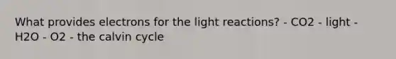 What provides electrons for the light reactions? - CO2 - light - H2O - O2 - the calvin cycle