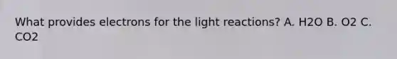 What provides electrons for the light reactions? A. H2O B. O2 C. CO2