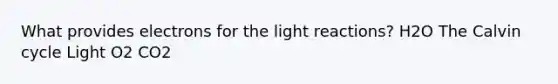 What provides electrons for the <a href='https://www.questionai.com/knowledge/kSUoWrrvoC-light-reactions' class='anchor-knowledge'>light reactions</a>? H2O The Calvin cycle Light O2 CO2