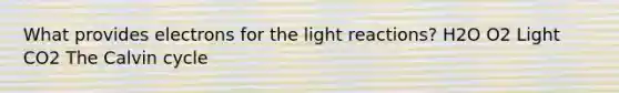 What provides electrons for the light reactions? H2O O2 Light CO2 The Calvin cycle