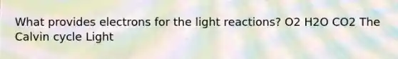 What provides electrons for the light reactions? O2 H2O CO2 The Calvin cycle Light