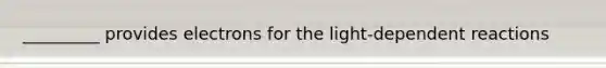 _________ provides electrons for the light-dependent reactions