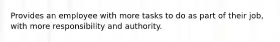 Provides an employee with more tasks to do as part of their job, with more responsibility and authority.