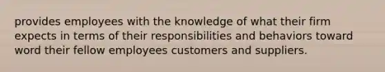 provides employees with the knowledge of what their firm expects in terms of their responsibilities and behaviors toward word their fellow employees customers and suppliers.