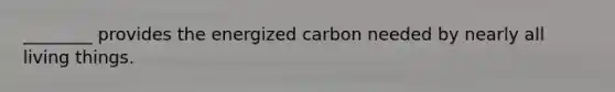 ________ provides the energized carbon needed by nearly all living things.