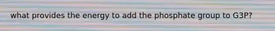 what provides the energy to add the phosphate group to G3P?