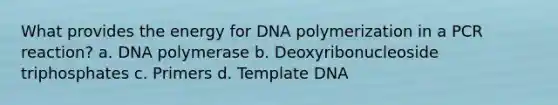 What provides the energy for DNA polymerization in a PCR reaction? a. DNA polymerase b. Deoxyribonucleoside triphosphates c. Primers d. Template DNA