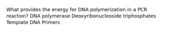 What provides the energy for DNA polymerization in a PCR reaction? DNA polymerase Deoxyribonucleoside triphosphates Template DNA Primers