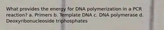 What provides the energy for DNA polymerization in a PCR reaction? a. Primers b. Template DNA c. DNA polymerase d. Deoxyribonucleoside triphosphates