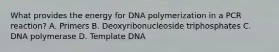 What provides the energy for DNA polymerization in a PCR reaction? A. Primers B. Deoxyribonucleoside triphosphates C. DNA polymerase D. Template DNA