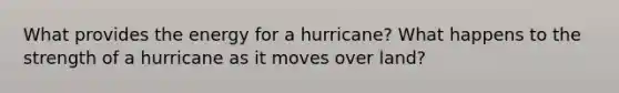 What provides the energy for a hurricane? What happens to the strength of a hurricane as it moves over land?