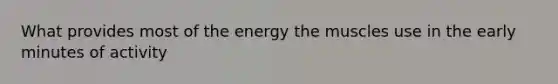 What provides most of the energy the muscles use in the early minutes of activity