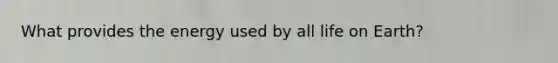 What provides the energy used by all life on Earth?