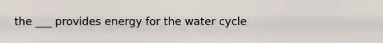 the ___ provides energy for the water cycle