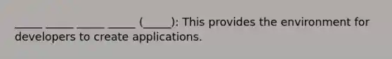 _____ _____ _____ _____ (_____): This provides the environment for developers to create applications.