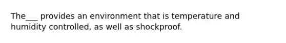 The___ provides an environment that is temperature and humidity controlled, as well as shockproof.