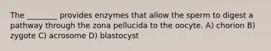 The ________ provides enzymes that allow the sperm to digest a pathway through the zona pellucida to the oocyte. A) chorion B) zygote C) acrosome D) blastocyst