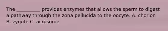 The __________ provides enzymes that allows the sperm to digest a pathway through the zona pellucida to the oocyte. A. chorion B. zygote C. acrosome