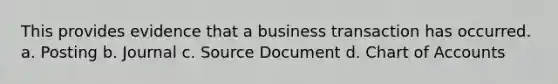 This provides evidence that a business transaction has occurred. a. Posting b. Journal c. Source Document d. Chart of Accounts