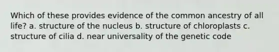 Which of these provides evidence of the common ancestry of all life? a. structure of the nucleus b. structure of chloroplasts c. structure of cilia d. near universality of the genetic code