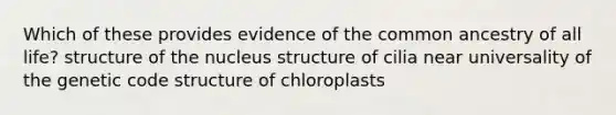 Which of these provides evidence of the common ancestry of all life? structure of the nucleus structure of cilia near universality of the genetic code structure of chloroplasts