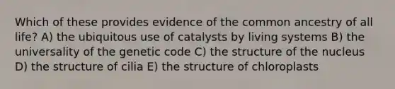 Which of these provides evidence of the common ancestry of all life? A) the ubiquitous use of catalysts by living systems B) the universality of the genetic code C) the structure of the nucleus D) the structure of cilia E) the structure of chloroplasts